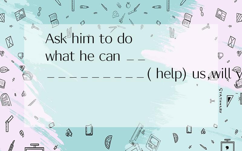 Ask him to do what he can ___________( help) us,will you?