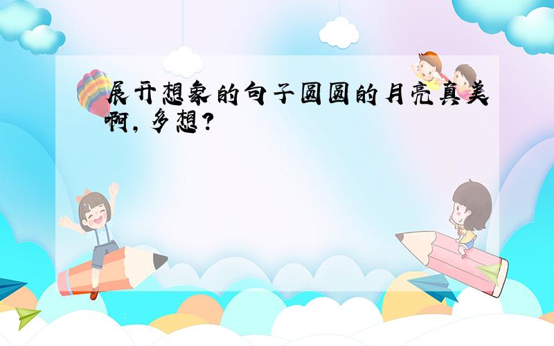 展开想象的句子圆圆的月亮真美啊,多想?