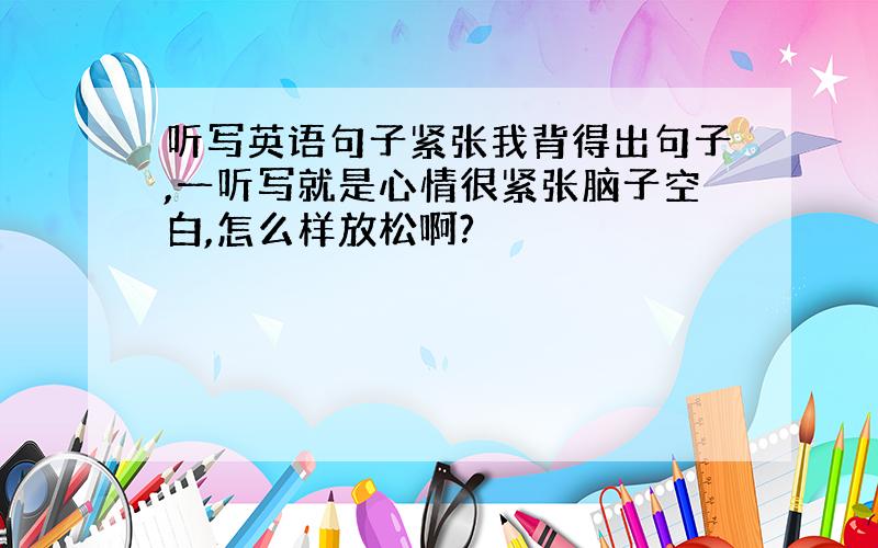 听写英语句子紧张我背得出句子,一听写就是心情很紧张脑子空白,怎么样放松啊?