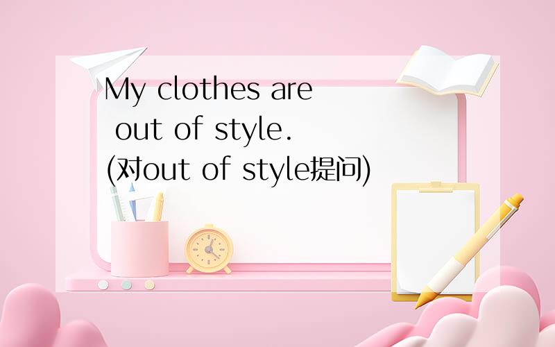 My clothes are out of style.(对out of style提问)