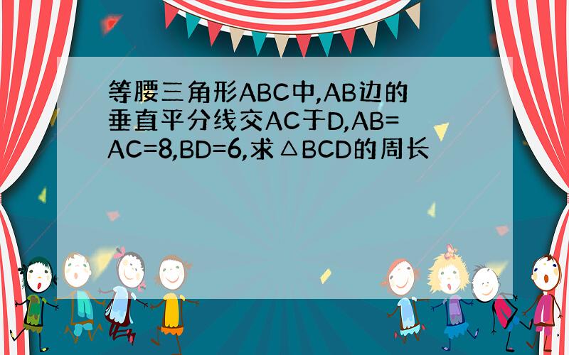 等腰三角形ABC中,AB边的垂直平分线交AC于D,AB=AC=8,BD=6,求△BCD的周长