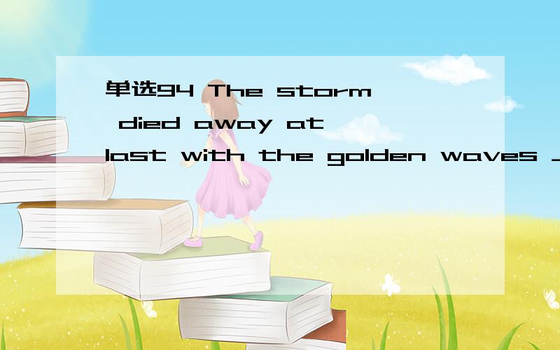 单选94 The storm died away at last with the golden waves ____t