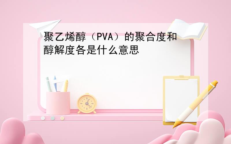 聚乙烯醇（PVA）的聚合度和醇解度各是什么意思