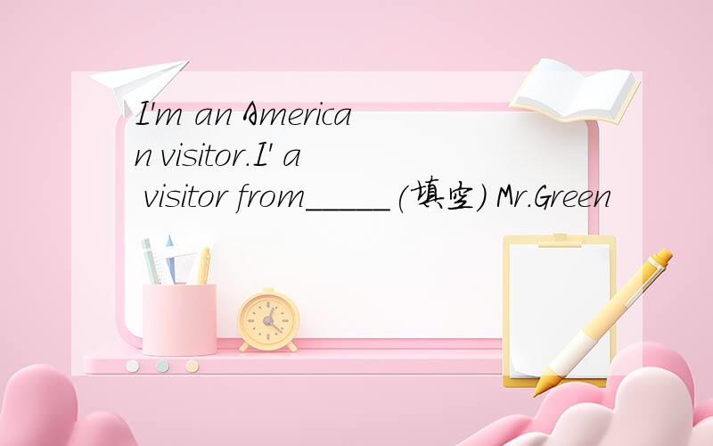 I'm an American visitor.I' a visitor from_____(填空） Mr.Green