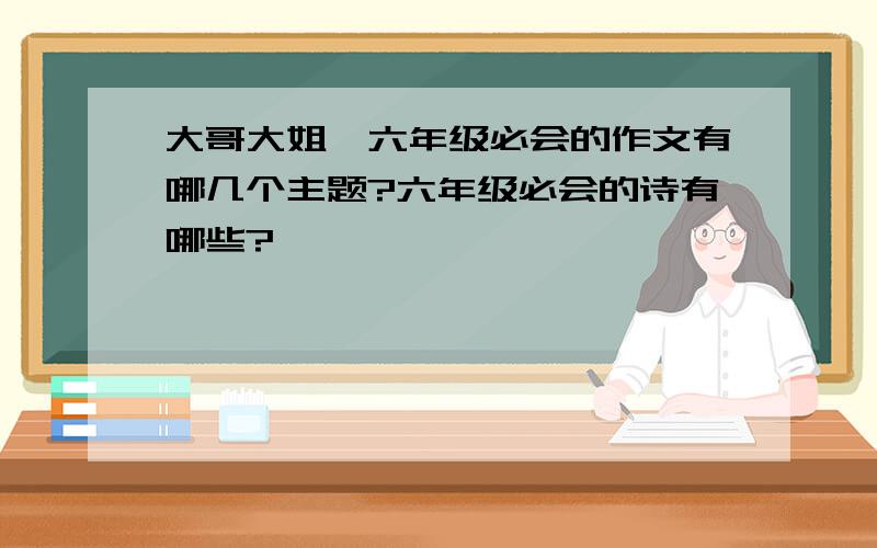 大哥大姐,六年级必会的作文有哪几个主题?六年级必会的诗有哪些?