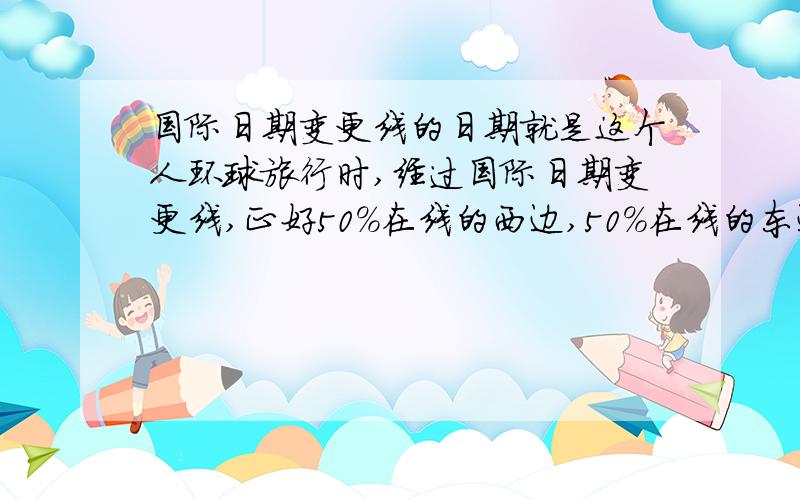 国际日期变更线的日期就是这个人环球旅行时,经过国际日期变更线,正好50%在线的西边,50%在线的东边,那么有人给他打电话