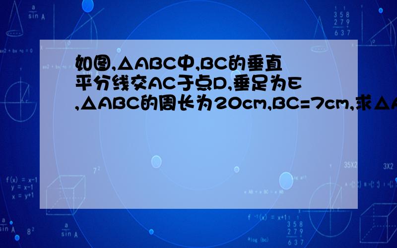 如图,△ABC中,BC的垂直平分线交AC于点D,垂足为E,△ABC的周长为20cm,BC=7cm,求△ABD的周长