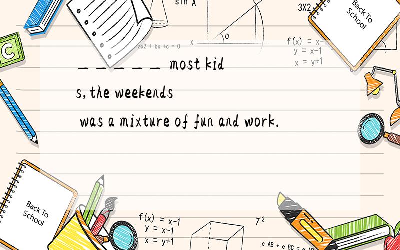 _____ most kids,the weekends was a mixture of fun and work.