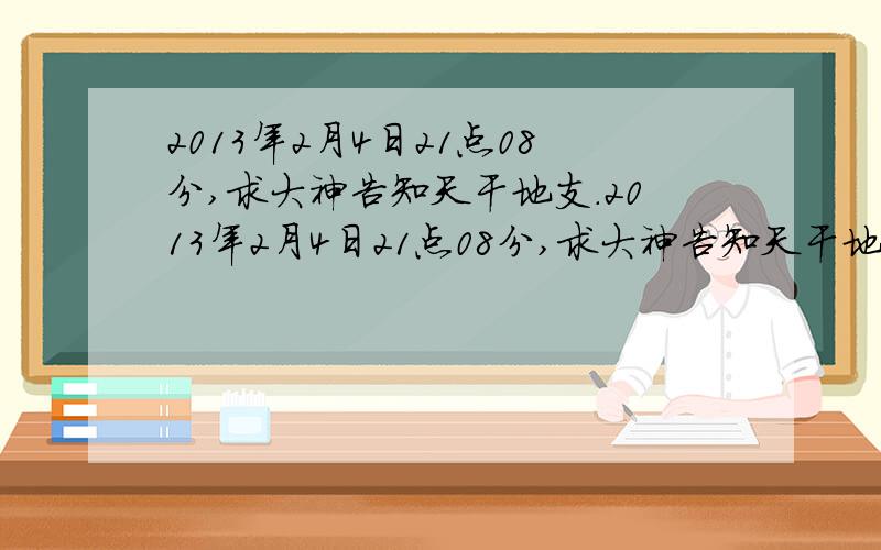 2013年2月4日21点08分,求大神告知天干地支.2013年2月4日21点08分,求大神告知天干地支.