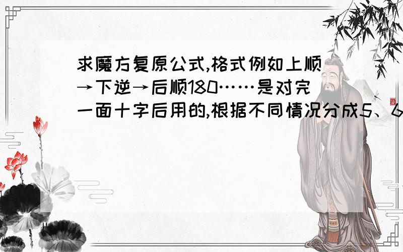 求魔方复原公式,格式例如上顺→下逆→后顺180……是对完一面十字后用的,根据不同情况分成5、6个公式