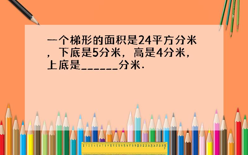 一个梯形的面积是24平方分米，下底是5分米，高是4分米，上底是______分米．