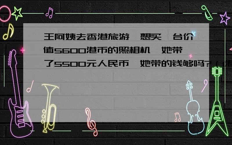 王阿姨去香港旅游,想买一台价值5600港币的照相机,她带了5500元人民币,她带的钱够吗?（1港币兑换人民币0.81元）