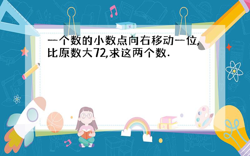 一个数的小数点向右移动一位,比原数大72,求这两个数．