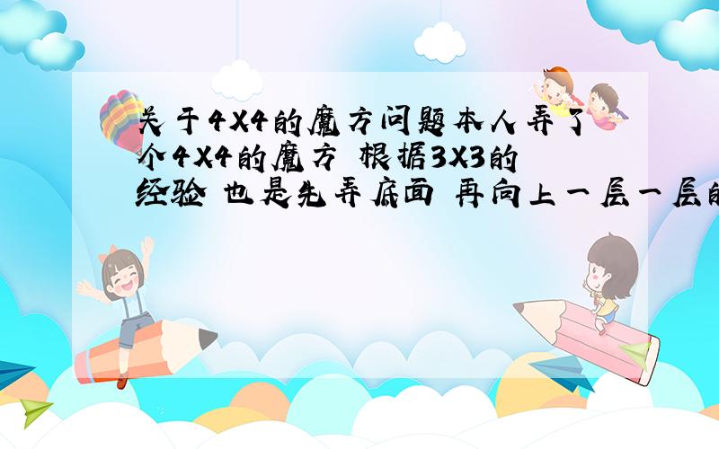 关于4X4的魔方问题本人弄了个4X4的魔方 根据3X3的经验 也是先弄底面 再向上一层一层的摆 不过弄到2层之后 第3层