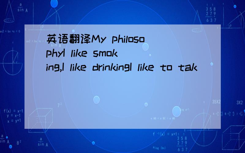 英语翻译My philosophyI like smoking,I like drinkingI like to tak