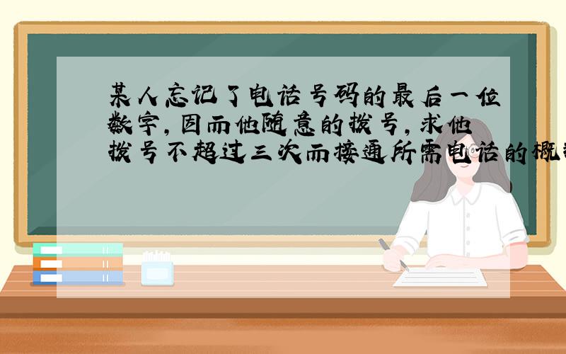 某人忘记了电话号码的最后一位数字,因而他随意的拨号,求他拨号不超过三次而接通所需电话的概率