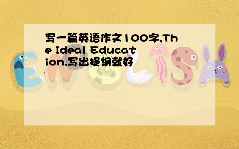 写一篇英语作文100字,The Ideal Education,写出提纲就好