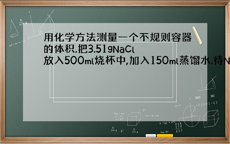 用化学方法测量一个不规则容器的体积.把3.51gNaCl放入500ml烧杯中,加入150ml蒸馏水.待NaCl完全溶解后