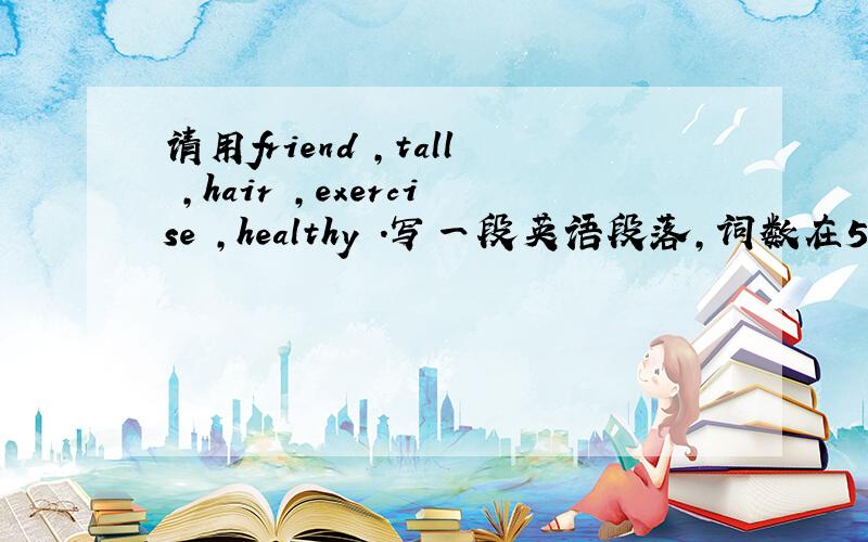 请用friend ,tall ,hair ,exercise ,healthy .写一段英语段落,词数在50词左右,每一