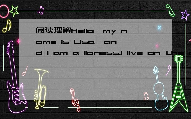 阅读理解Hello,my name is Lisa,and I am a lioness.I live on the o