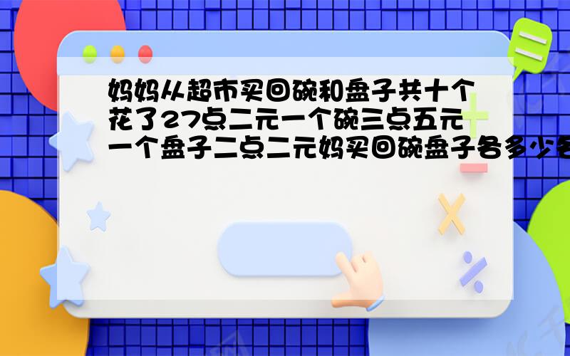 妈妈从超市买回碗和盘子共十个花了27点二元一个碗三点五元一个盘子二点二元妈买回碗盘子各多少各