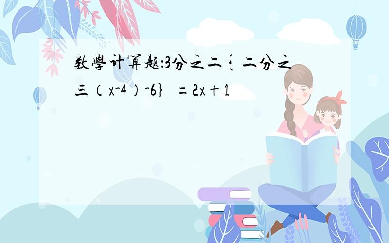 数学计算题：3分之二{二分之三（x-4）-6｝=2x+1