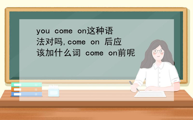 you come on这种语法对吗,come on 后应该加什么词 come on前呢