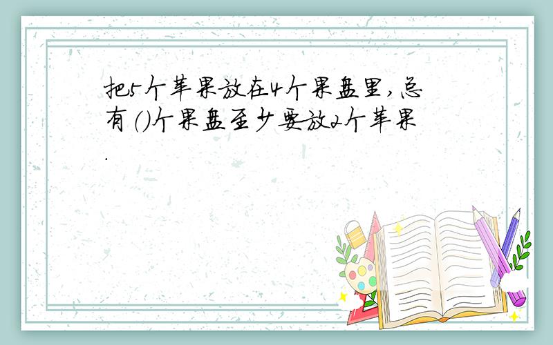 把5个苹果放在4个果盘里,总有（）个果盘至少要放2个苹果.