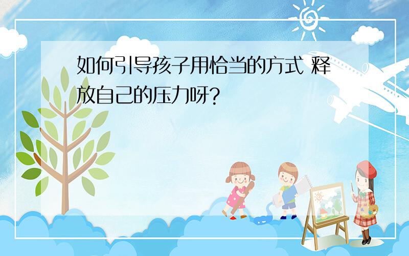 如何引导孩子用恰当的方式 释放自己的压力呀?