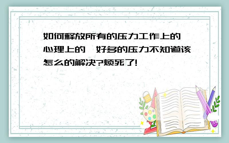 如何释放所有的压力工作上的,心理上的,好多的压力不知道该怎么的解决?烦死了!