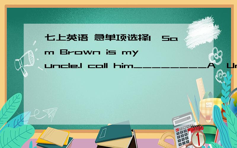 七上英语 急单项选择1、Sam Brown is my uncle.I call him________A、Uncle