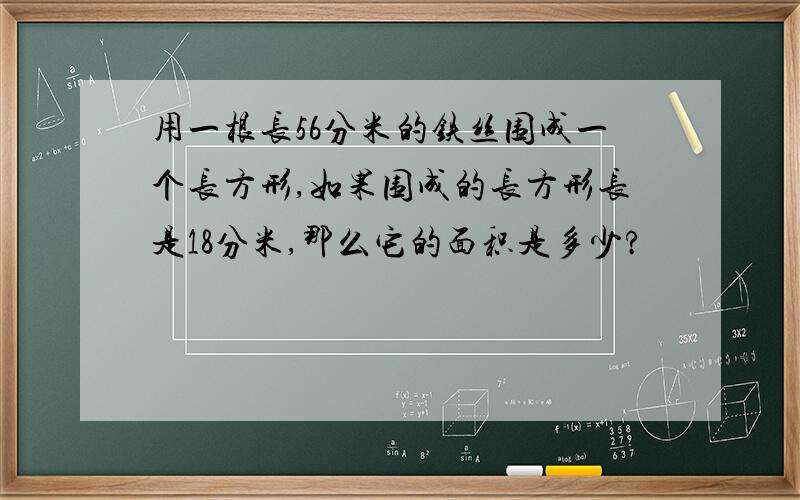 用一根长56分米的铁丝围成一个长方形,如果围成的长方形长是18分米,那么它的面积是多少?