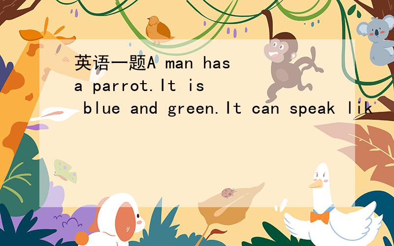 英语一题A man has a parrot.It is blue and green.It can speak lik