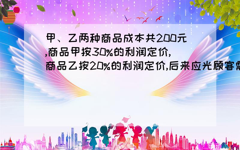 甲、乙两种商品成本共200元,商品甲按30%的利润定价,商品乙按20%的利润定价,后来应光顾客需求,两种商品都按定价的9