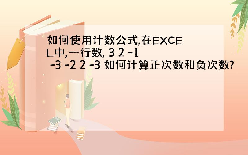 如何使用计数公式,在EXCEL中,一行数, 3 2 -1 -3 -2 2 -3 如何计算正次数和负次数?