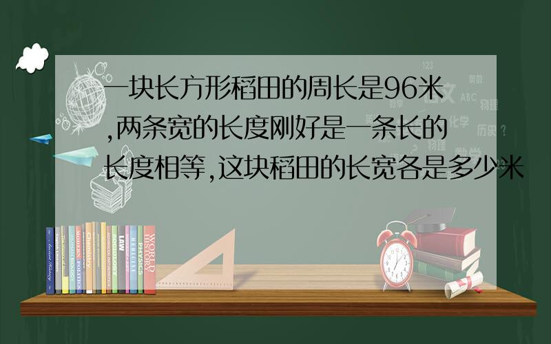 一块长方形稻田的周长是96米,两条宽的长度刚好是一条长的长度相等,这块稻田的长宽各是多少米