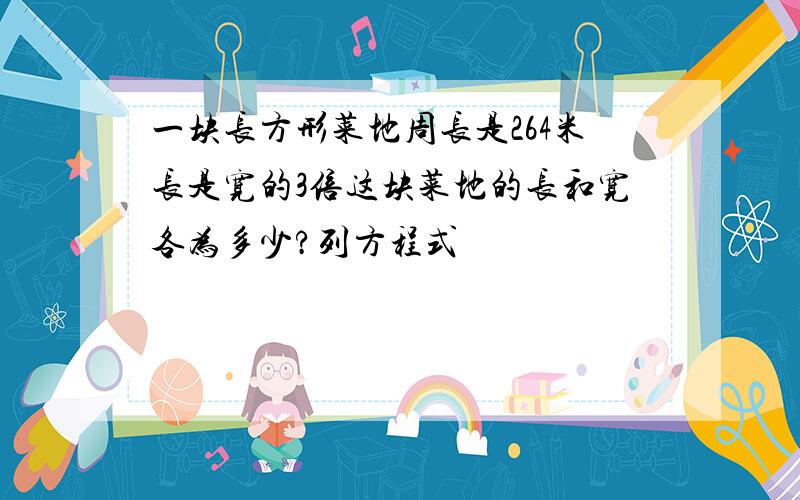 一块长方形菜地周长是264米长是宽的3倍这块菜地的长和宽各为多少?列方程式