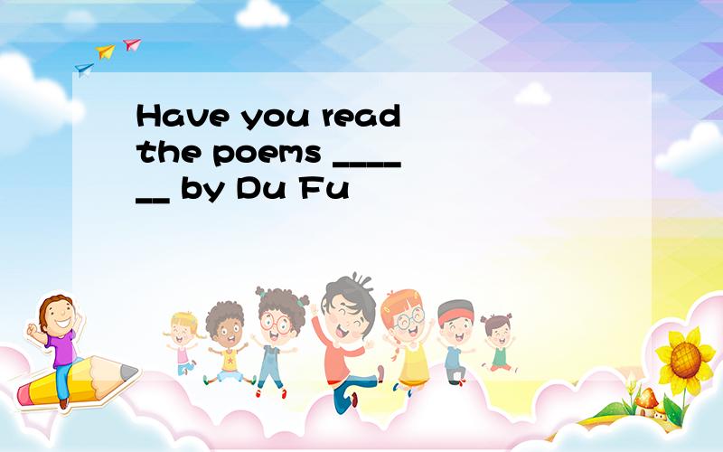 Have you read the poems ______ by Du Fu