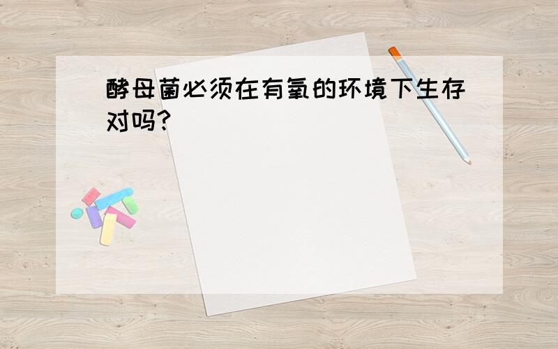 酵母菌必须在有氧的环境下生存对吗?