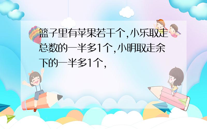 篮子里有苹果若干个,小乐取走总数的一半多1个,小明取走余下的一半多1个,