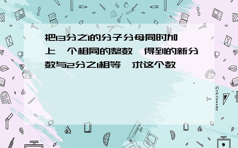 把13分之1的分子分母同时加上一个相同的整数,得到的新分数与2分之1相等,求这个数