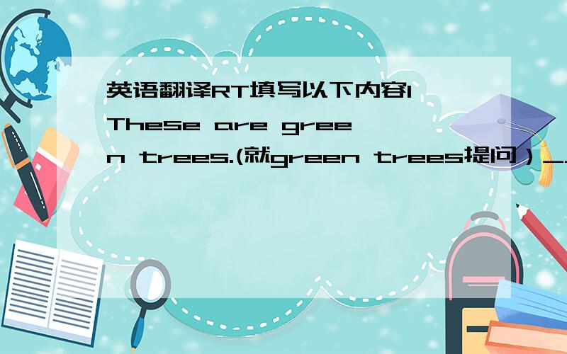 英语翻译RT填写以下内容1、These are green trees.(就green trees提问）______ _