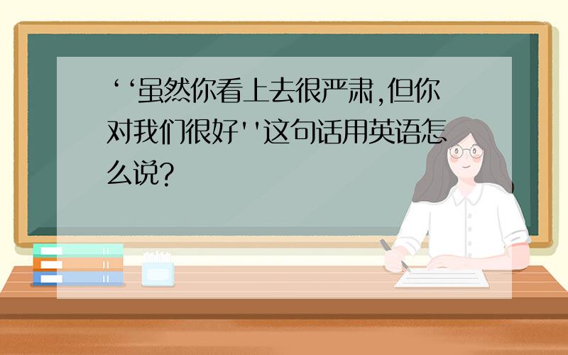 ‘‘虽然你看上去很严肃,但你对我们很好''这句话用英语怎么说?