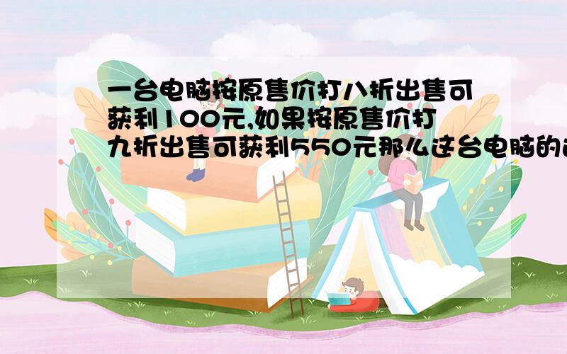 一台电脑按原售价打八折出售可获利100元,如果按原售价打九折出售可获利550元那么这台电脑的进价是多少元