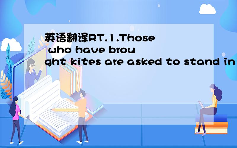 英语翻译RT.1.Those who have brought kites are asked to stand in