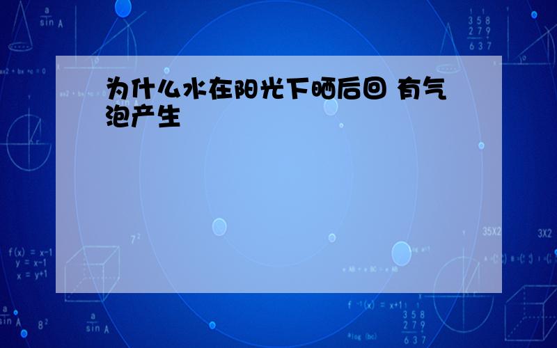 为什么水在阳光下晒后回 有气泡产生