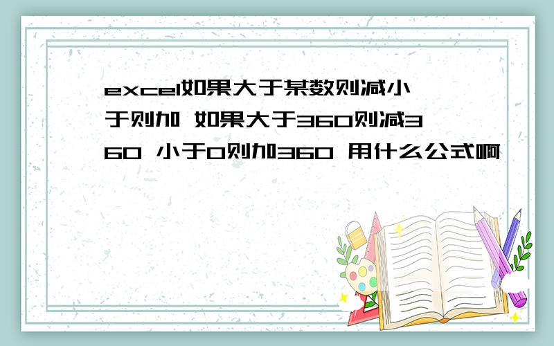 excel如果大于某数则减小于则加 如果大于360则减360 小于0则加360 用什么公式啊