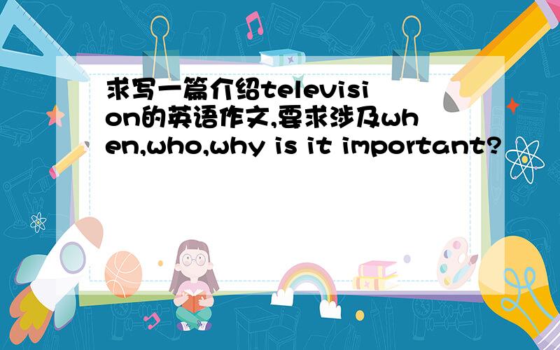 求写一篇介绍television的英语作文,要求涉及when,who,why is it important?