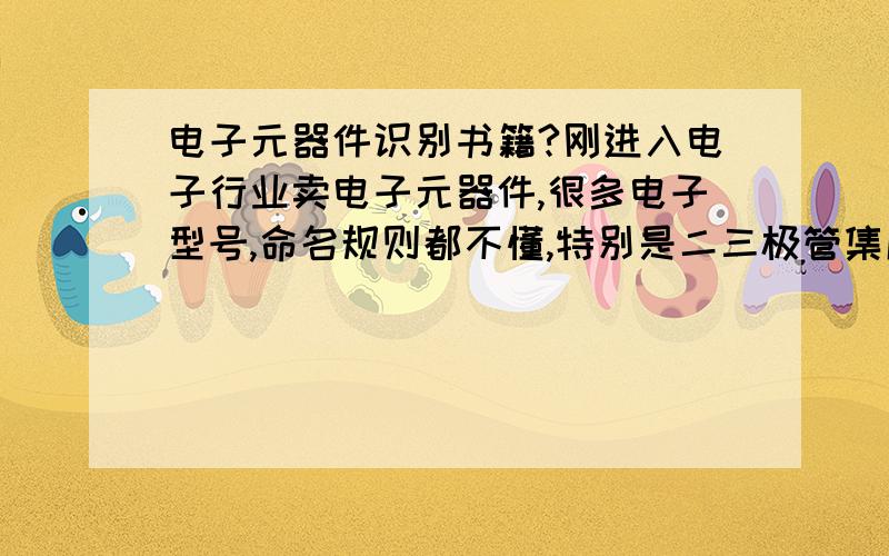 电子元器件识别书籍?刚进入电子行业卖电子元器件,很多电子型号,命名规则都不懂,特别是二三极管集成电路元器件的命名规则和型