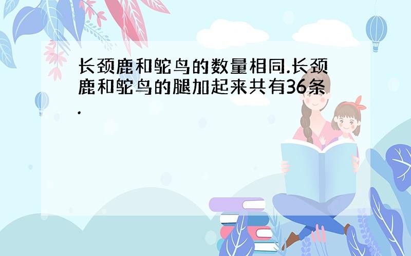 长颈鹿和鸵鸟的数量相同.长颈鹿和鸵鸟的腿加起来共有36条.